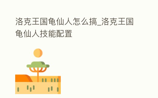 洛克王國龜仙人怎么搞_洛克王國龜仙人技能配置