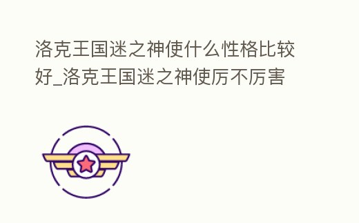 洛克王國迷之神使什么性格比較好_洛克王國迷之神使厲不厲害