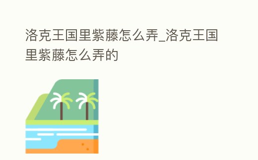 洛克王國里紫藤怎么弄_洛克王國里紫藤怎么弄的