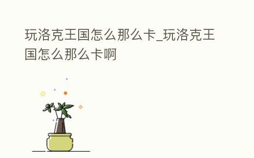 玩洛克王國怎么那么卡_玩洛克王國怎么那么卡啊