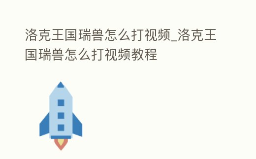 洛克王國瑞獸怎么打視頻_洛克王國瑞獸怎么打視頻教程