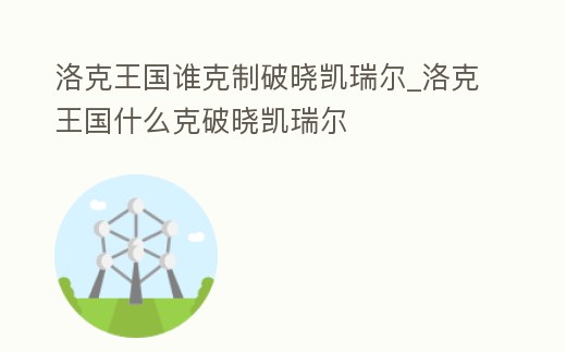 洛克王國誰克制破曉凱瑞爾_洛克王國什么克破曉凱瑞爾