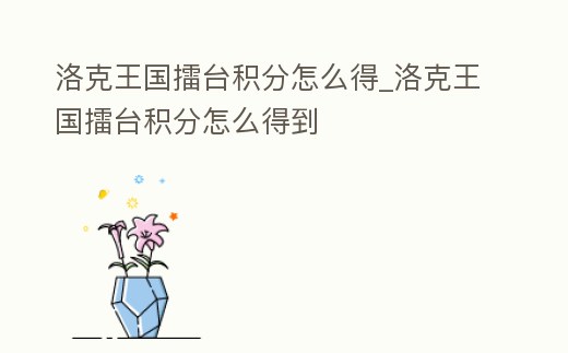 洛克王國擂臺積分怎么得_洛克王國擂臺積分怎么得到