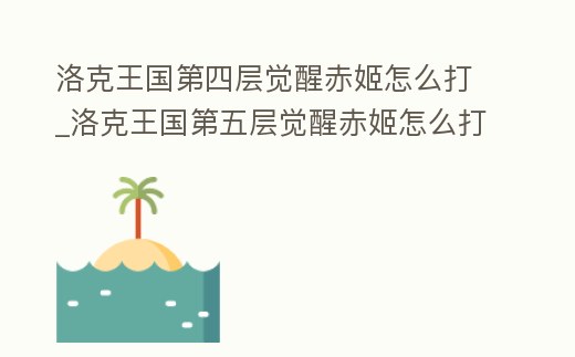 洛克王國(guó)第四層覺醒赤姬怎么打_洛克王國(guó)第五層覺醒赤姬怎么打