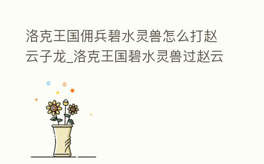 洛克王國傭兵碧水靈獸怎么打趙云子龍_洛克王國碧水靈獸過趙云子龍