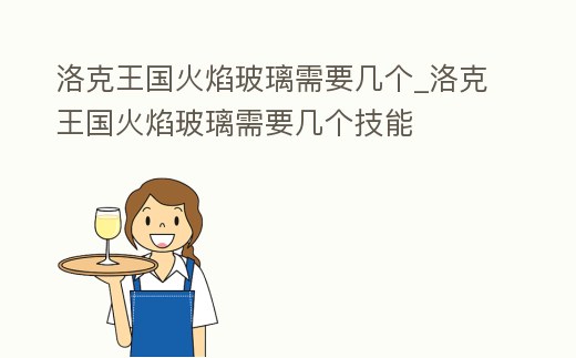洛克王國火焰玻璃需要幾個_洛克王國火焰玻璃需要幾個技能