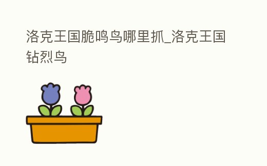 洛克王國脆鳴鳥哪里抓_洛克王國鉆烈鳥