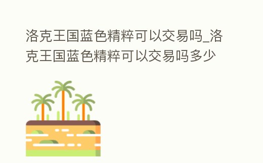 洛克王國藍色精粹可以交易嗎_洛克王國藍色精粹可以交易嗎多少錢