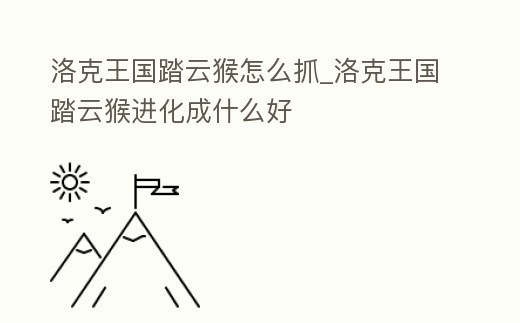 洛克王國踏云猴怎么抓_洛克王國踏云猴進(jìn)化成什么好