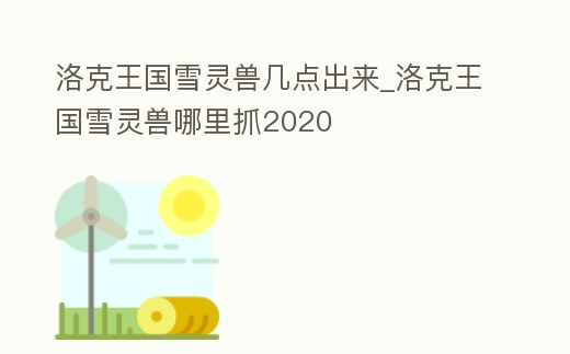 洛克王國雪靈獸幾點出來_洛克王國雪靈獸哪里抓2020