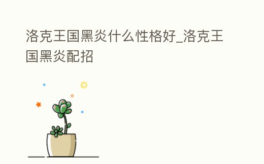 洛克王國黑炎什么性格好_洛克王國黑炎配招