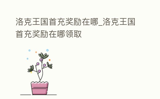 洛克王國首充獎勵在哪_洛克王國首充獎勵在哪領取