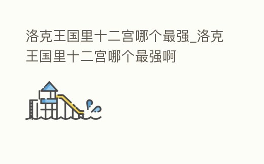 洛克王國里十二宮哪個最強_洛克王國里十二宮哪個最強啊