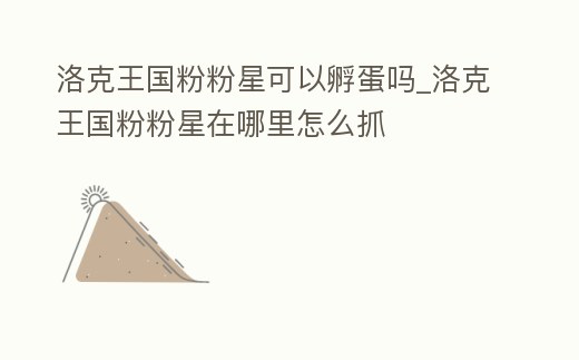 洛克王國(guó)粉粉星可以孵蛋嗎_洛克王國(guó)粉粉星在哪里怎么抓