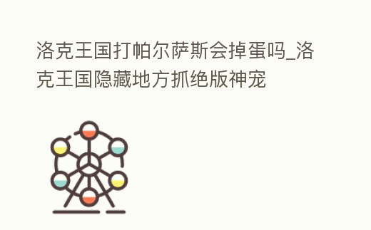 洛克王國打帕爾薩斯會掉蛋嗎_洛克王國隱藏地方抓絕版神寵