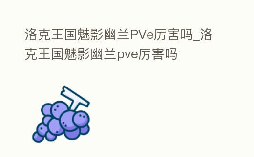 洛克王國(guó)魅影幽蘭PVe厲害嗎_洛克王國(guó)魅影幽蘭pve厲害嗎