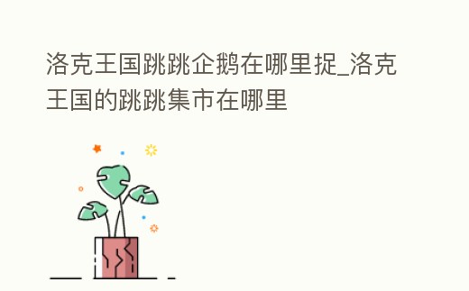 洛克王國跳跳企鵝在哪里捉_洛克王國的跳跳集市在哪里
