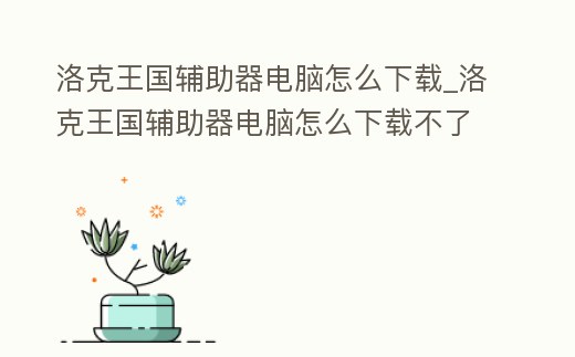 洛克王國輔助器電腦怎么下載_洛克王國輔助器電腦怎么下載不了