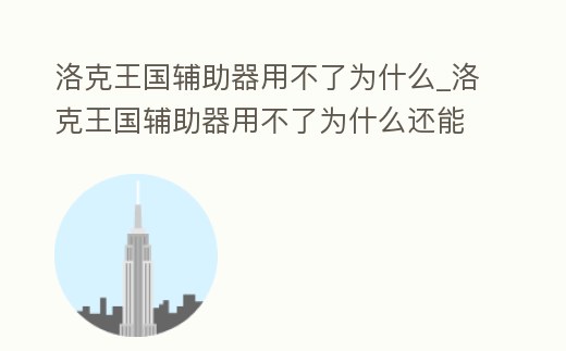 洛克王國輔助器用不了為什么_洛克王國輔助器用不了為什么還能用