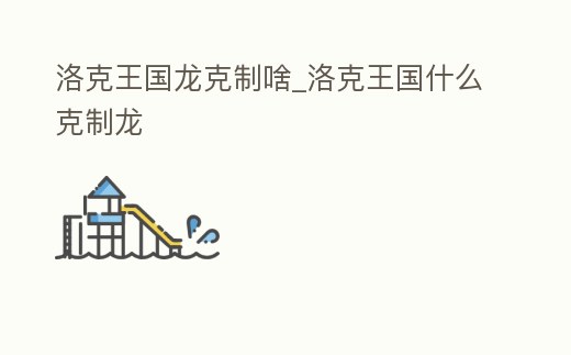 洛克王國龍克制啥_洛克王國什么克制龍