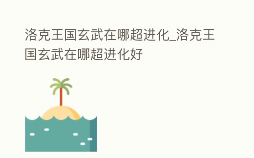 洛克王國玄武在哪超進化_洛克王國玄武在哪超進化好