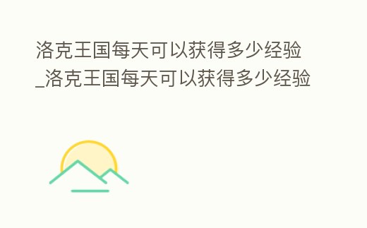 洛克王國每天可以獲得多少經(jīng)驗_洛克王國每天可以獲得多少經(jīng)驗啊