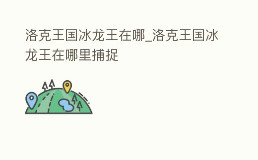 洛克王國冰龍王在哪_洛克王國冰龍王在哪里捕捉