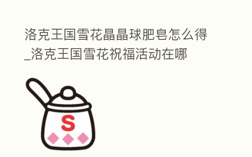 洛克王國雪花晶晶球肥皂怎么得_洛克王國雪花祝福活動在哪