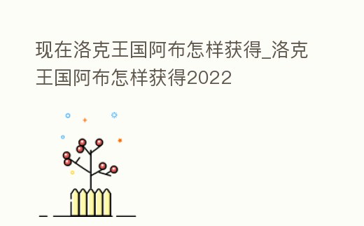 現(xiàn)在洛克王國(guó)阿布怎樣獲得_洛克王國(guó)阿布怎樣獲得2022
