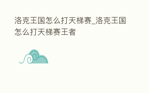 洛克王國怎么打天梯賽_洛克王國怎么打天梯賽王者