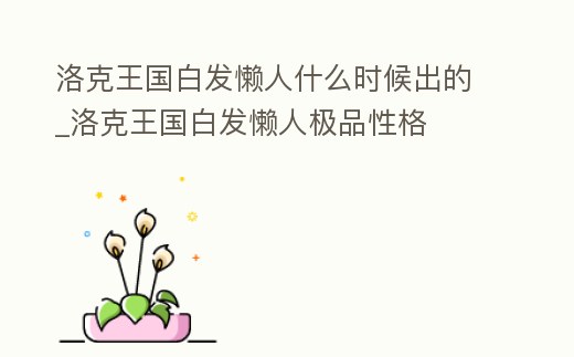 洛克王國白發懶人什么時候出的_洛克王國白發懶人極品性格