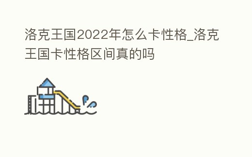 洛克王國2022年怎么卡性格_洛克王國卡性格區(qū)間真的嗎