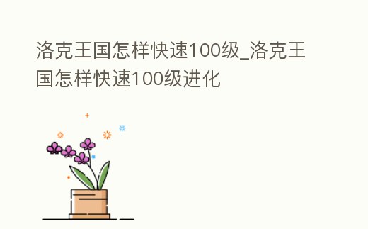 洛克王國怎樣快速100級_洛克王國怎樣快速100級進化