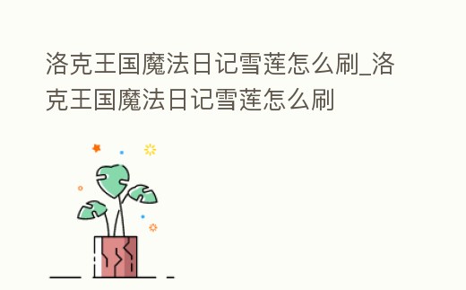 洛克王國魔法日記雪蓮怎么刷_洛克王國魔法日記雪蓮怎么刷