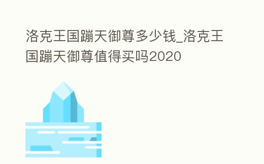 洛克王國蹦天御尊多少錢_洛克王國蹦天御尊值得買嗎2020