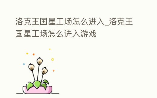 洛克王國星工場怎么進入_洛克王國星工場怎么進入游戲