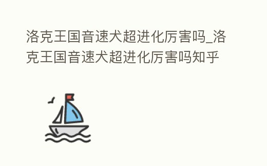 洛克王國音速犬超進化厲害嗎_洛克王國音速犬超進化厲害嗎知乎