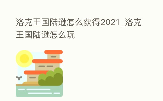 洛克王國陸遜怎么獲得2021_洛克王國陸遜怎么玩