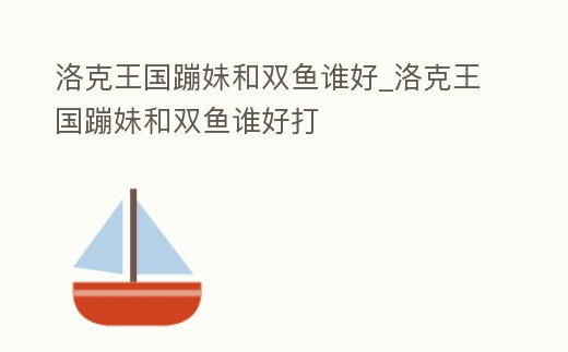 洛克王國蹦妹和雙魚誰好_洛克王國蹦妹和雙魚誰好打