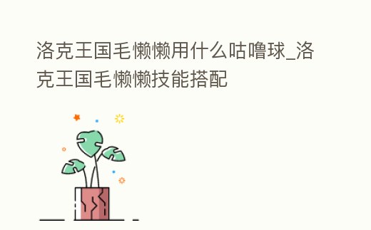 洛克王國毛懶懶用什么咕嚕球_洛克王國毛懶懶技能搭配