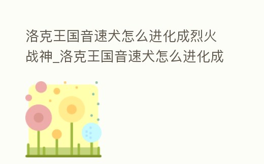 洛克王國音速犬怎么進化成烈火戰神_洛克王國音速犬怎么進化成烈火戰神獸