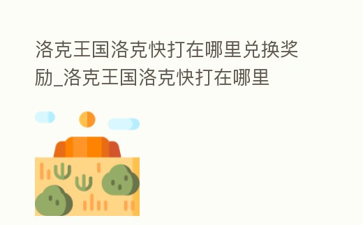 洛克王國洛克快打在哪里兌換獎勵_洛克王國洛克快打在哪里