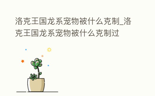 洛克王國龍系寵物被什么克制_洛克王國龍系寵物被什么克制過