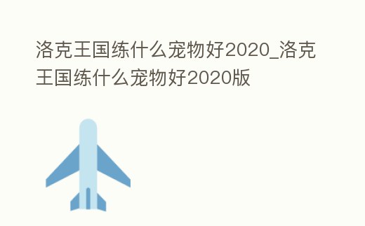 洛克王國練什么寵物好2020_洛克王國練什么寵物好2020版