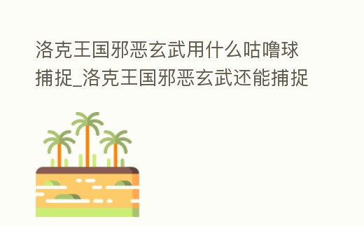 洛克王國邪惡玄武用什么咕嚕球捕捉_洛克王國邪惡玄武還能捕捉嗎