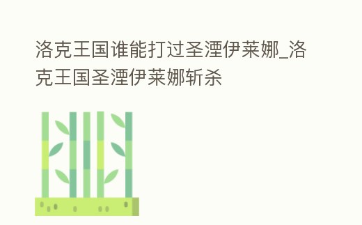 洛克王國誰能打過圣湮伊萊娜_洛克王國圣湮伊萊娜斬殺