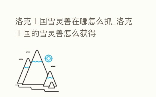 洛克王國雪靈獸在哪怎么抓_洛克王國的雪靈獸怎么獲得