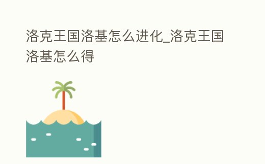 洛克王國洛基怎么進化_洛克王國洛基怎么得