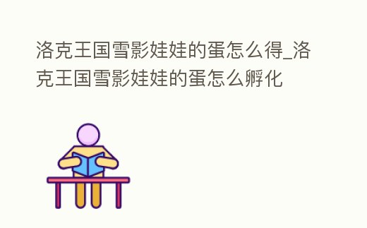 洛克王國雪影娃娃的蛋怎么得_洛克王國雪影娃娃的蛋怎么孵化