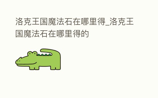 洛克王國魔法石在哪里得_洛克王國魔法石在哪里得的